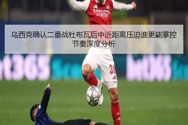 乌西克确认二番战杜布瓦后中近距离压迫谁更能掌控节奏深度分析